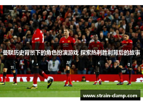 曼联历史背景下的角色扮演游戏 探索热刺胜利背后的故事
